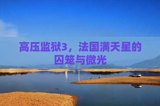 高压监狱3,法国满天星的囚笼与微光 高压监狱3,法国满天星的囚笼与微光