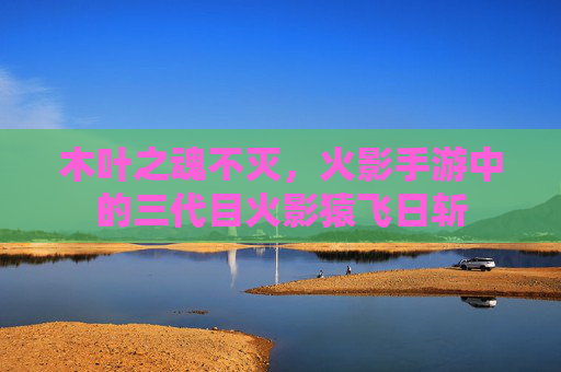 木叶之魂不灭,火影手游中的三代目火影猿飞日斩 木叶之魂不灭,火影手游中的三代目火影猿飞日斩