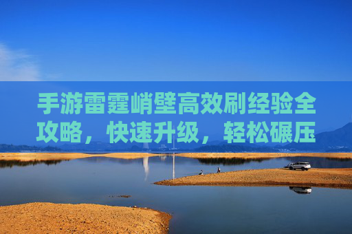 手游雷霆峭壁高效刷经验全攻略,快速升级,轻松碾压BOSS 手游雷霆峭壁高效刷经验全攻略,快速升级,轻松碾压BOSS