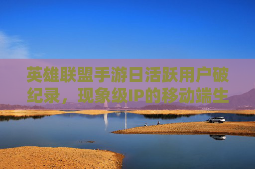 英雄联盟手游日活跃用户破纪录,现象级IP的移动端生命力解析 英雄联盟手游日活跃用户破纪录,现象级IP的移动端生命力解析