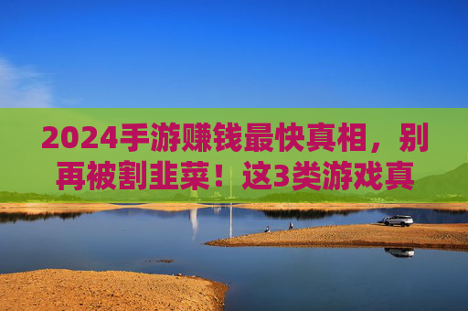 2024手游赚钱最快真相,别再被割韭菜!这3类游戏真能回血,附避坑指南 2024手游赚钱最快真相,别再被割韭菜!这3类游戏真能回血,附避坑指南