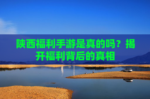 陕西福利手游是真的吗?揭开福利背后的真相 陕西福利手游是真的吗?揭开福利背后的真相