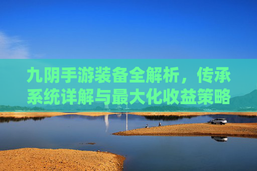 九阴手游装备全解析,传承系统详解与最大化收益策略 九阴手游装备全解析,传承系统详解与最大化收益策略