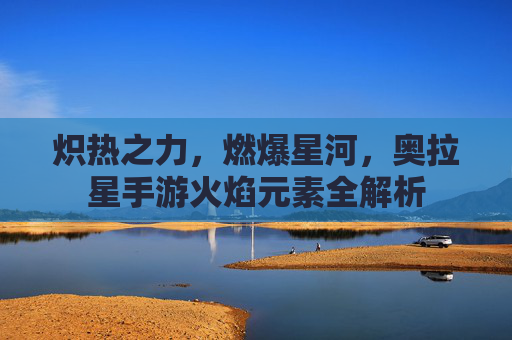 炽热之力,燃爆星河,奥拉星手游火焰元素全解析 炽热之力,燃爆星河,奥拉星手游火焰元素全解析