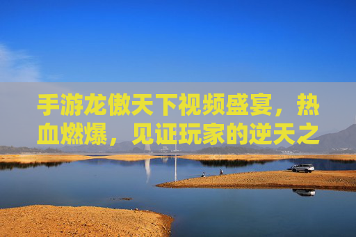 手游龙傲天下视频盛宴,热血燃爆,见证玩家的逆天之路 手游龙傲天下视频盛宴,热血燃爆,见证玩家的逆天之路