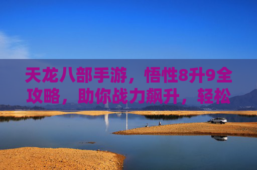 天龙八部手游,悟性8升9全攻略,助你战力飙升,轻松登顶! 天龙八部手游,悟性8升9全攻略,助你战力飙升,轻松登顶!