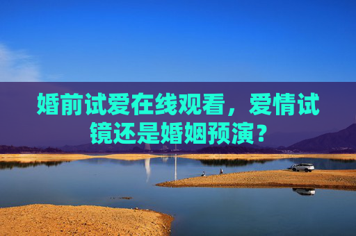 婚前试爱在线观看,爱情试镜还是婚姻预演? 婚前试爱在线观看,爱情试镜还是婚姻预演?