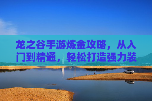 龙之谷手游炼金攻略,从入门到精通,轻松打造强力装备与药剂 龙之谷手游炼金攻略,从入门到精通,轻松打造强力装备与药剂
