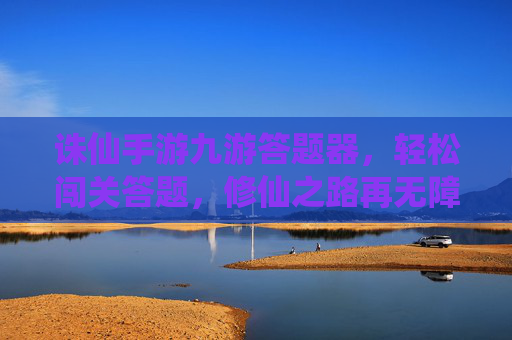 诛仙手游九游答题器,轻松闯关答题,修仙之路再无障碍 诛仙手游九游答题器,轻松闯关答题,修仙之路再无障碍