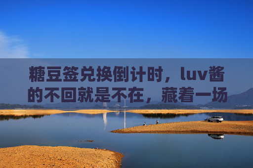 糖豆签兑换倒计时,luv酱的不回就是不在,藏着一场关于等待的约定 糖豆签兑换倒计时,luv酱的不回就是不在,藏着一场关于等待的约定
