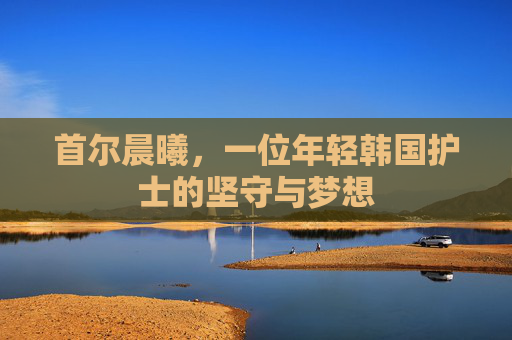 首尔晨曦,一位年轻韩国护士的坚守与梦想 首尔晨曦,一位年轻韩国护士的坚守与梦想