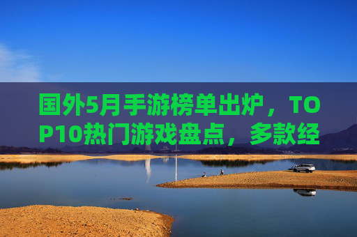 国外5月手游榜单出炉,TOP10热门游戏盘点,多款经典与新作同台竞技 国外5月手游榜单出炉,TOP10热门游戏盘点,多款经典与新作同台竞技