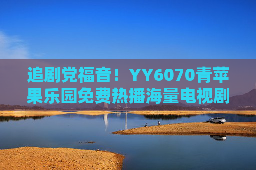 追剧党福音!YY6070青苹果乐园免费热播海量电视剧,经典好剧随心看 追剧党福音!YY6070青苹果乐园免费热播海量电视剧,经典好剧随心看