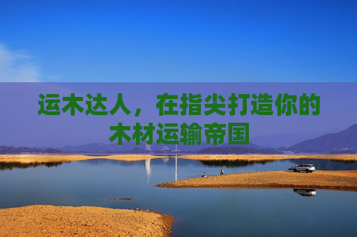 运木达人,在指尖打造你的木材运输帝国 运木达人,在指尖打造你的木材运输帝国