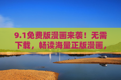 9.1免费版漫画来袭!无需下载,畅读海量正版漫画,随时随地享受阅读乐趣 9.1免费版漫画来袭!无需下载,畅读海量正版漫画,随时随地享受阅读乐趣