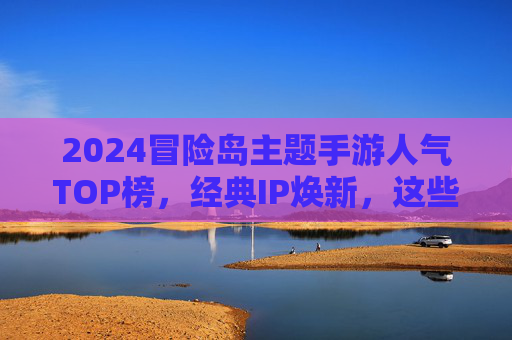 2024冒险岛主题手游人气TOP榜,经典IP焕新,这些手游不容错过! 2024冒险岛主题手游人气TOP榜,经典IP焕新,这些手游不容错过!