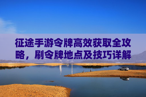 征途手游令牌高效获取全攻略,刷令牌地点及技巧详解 征途手游令牌高效获取全攻略,刷令牌地点及技巧详解