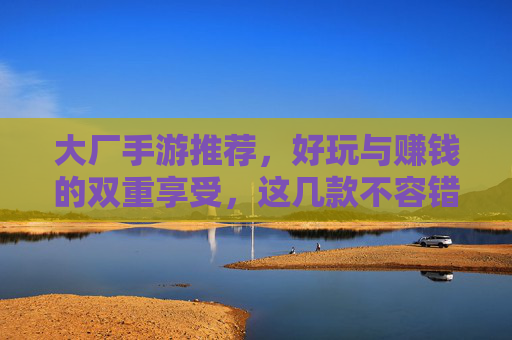 大厂手游推荐,好玩与赚钱的双重享受,这几款不容错过! 大厂手游推荐,好玩与赚钱的双重享受,这几款不容错过!