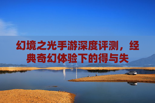 幻境之光手游深度评测,经典奇幻体验下的得与失 幻境之光手游深度评测,经典奇幻体验下的得与失
