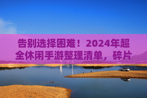 告别选择困难!2024年超全休闲手游整理清单,碎片时间也能玩出花样 告别选择困难!2024年超全休闲手游整理清单,碎片时间也能玩出花样
