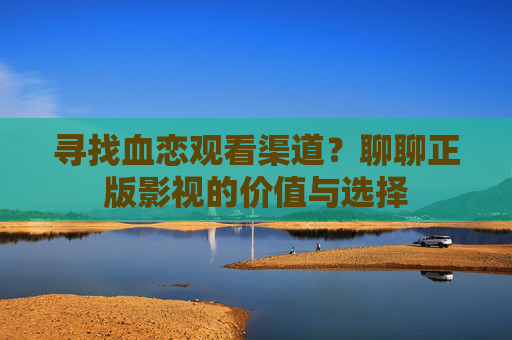 寻找血恋观看渠道?聊聊正版影视的价值与选择 寻找血恋观看渠道?聊聊正版影视的价值与选择
