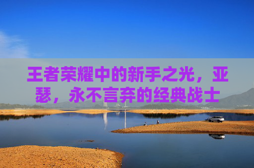 王者荣耀中的新手之光,亚瑟,永不言弃的经典战士 王者荣耀中的新手之光,亚瑟,永不言弃的经典战士