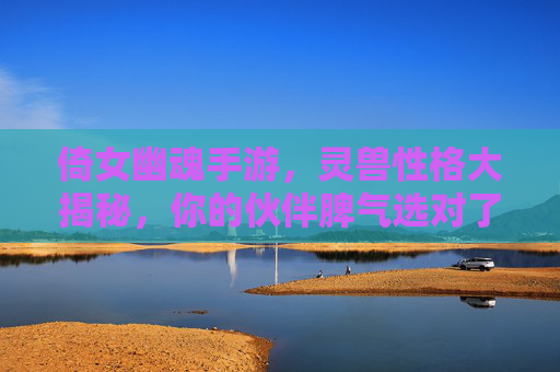 倚女幽魂手游，灵兽性格大揭秘，你的伙伴脾气选对了吗？