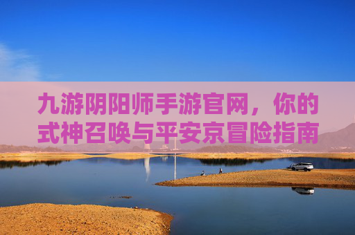 九游阴阳师手游官网,你的式神召唤与平安京冒险指南 九游阴阳师手游官网,你的式神召唤与平安京冒险指南