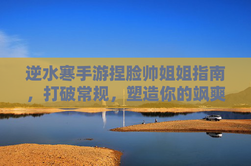 逆水寒手游捏脸帅姐姐指南,打破常规,塑造你的飒爽型格 逆水寒手游捏脸帅姐姐指南,打破常规,塑造你的飒爽型格