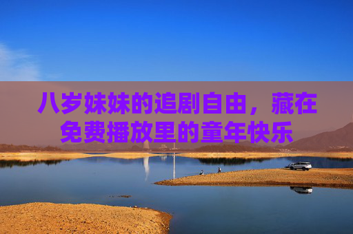 八岁妹妹的追剧自由，藏在免费播放里的童年快乐