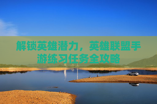解锁英雄潜力,英雄联盟手游练习任务全攻略 解锁英雄潜力,英雄联盟手游练习任务全攻略