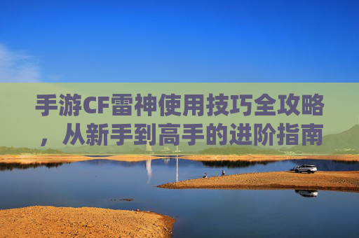 手游CF雷神使用技巧全攻略,从新手到高手的进阶指南 手游CF雷神使用技巧全攻略,从新手到高手的进阶指南