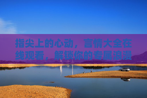 指尖上的心动,言情大全在线观看,解锁你的专属浪漫剧场 指尖上的心动,言情大全在线观看,解锁你的专属浪漫剧场