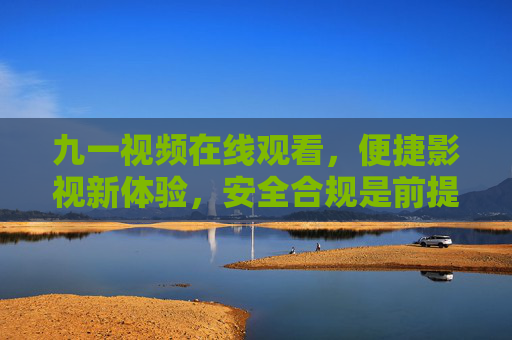 九一视频在线观看,便捷影视新体验,安全合规是前提 九一视频在线观看,便捷影视新体验,安全合规是前提