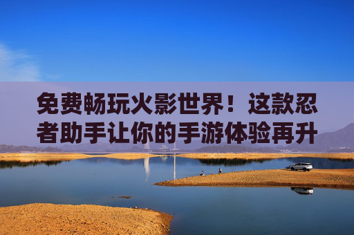 免费畅玩火影世界!这款忍者助手让你的手游体验再升级 免费畅玩火影世界!这款忍者助手让你的手游体验再升级