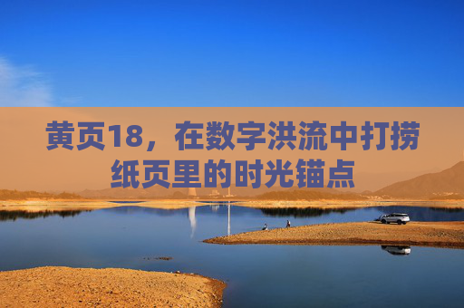 黄页18,在数字洪流中打捞纸页里的时光锚点 黄页18,在数字洪流中打捞纸页里的时光锚点