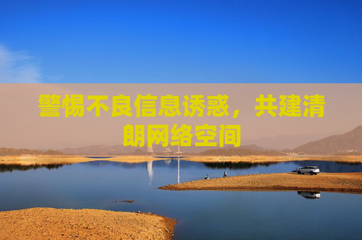 警惕不良信息诱惑,共建清朗网络空间 警惕不良信息诱惑,共建清朗网络空间
