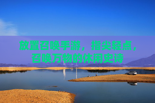 放置召唤手游，指尖轻点，召唤万物的休闲史诗