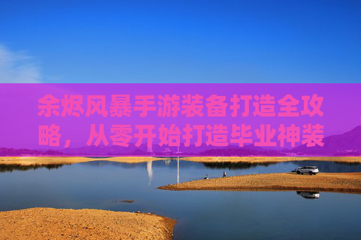 余烬风暴手游装备打造全攻略,从零开始打造毕业神装 余烬风暴手游装备打造全攻略,从零开始打造毕业神装