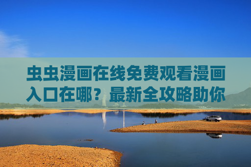 虫虫漫画在线免费观看漫画入口在哪?最新全攻略助你轻松追漫 虫虫漫画在线免费观看漫画入口在哪?最新全攻略助你轻松追漫