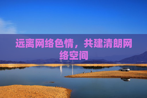 远离网络色情,共建清朗网络空间 远离网络色情,共建清朗网络空间