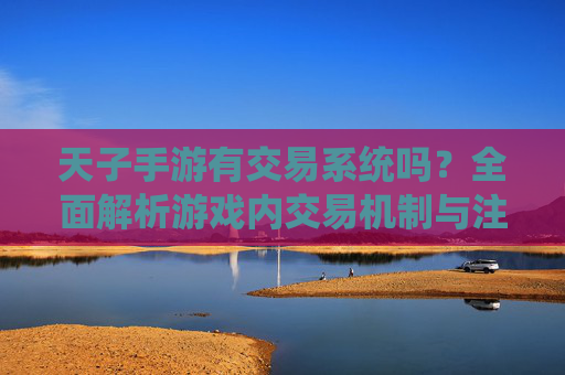 天子手游有交易系统吗?全面解析游戏内交易机制与注意事项 天子手游有交易系统吗?全面解析游戏内交易机制与注意事项