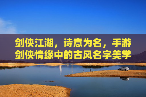 剑侠江湖,诗意为名,手游剑侠情缘中的古风名字美学 剑侠江湖,诗意为名,手游剑侠情缘中的古风名字美学