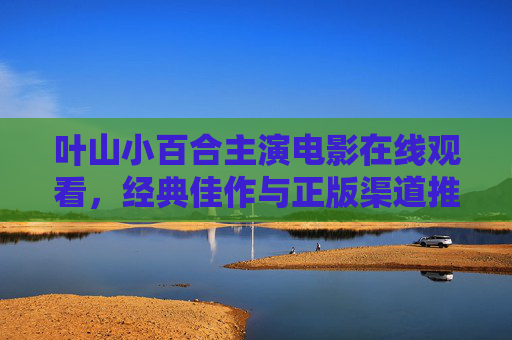 叶山小百合主演电影在线观看，经典佳作与正版渠道推荐