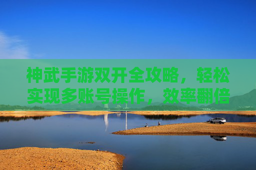 神武手游双开全攻略,轻松实现多账号操作,效率翻倍不是梦! 神武手游双开全攻略,轻松实现多账号操作,效率翻倍不是梦!