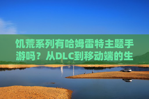 饥荒系列有哈姆雷特主题手游吗？从DLC到移动端的生存指南