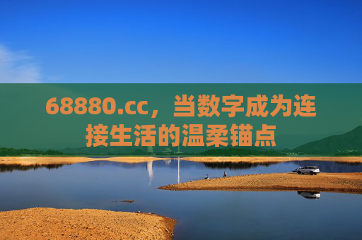 68880.cc,当数字成为连接生活的温柔锚点 68880.cc,当数字成为连接生活的温柔锚点