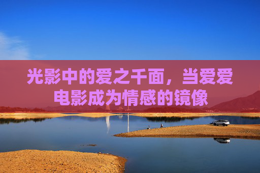 光影中的爱之千面,当爱爱电影成为情感的镜像 光影中的爱之千面,当爱爱电影成为情感的镜像