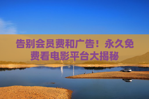 告别会员费和广告!永久免费看电影平台大揭秘 告别会员费和广告!永久免费看电影平台大揭秘