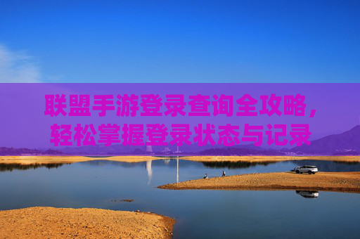 联盟手游登录查询全攻略,轻松掌握登录状态与记录 联盟手游登录查询全攻略,轻松掌握登录状态与记录